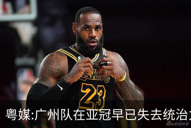 粤媒:广州队在亚冠早已失去统治力 想出线绝非易事